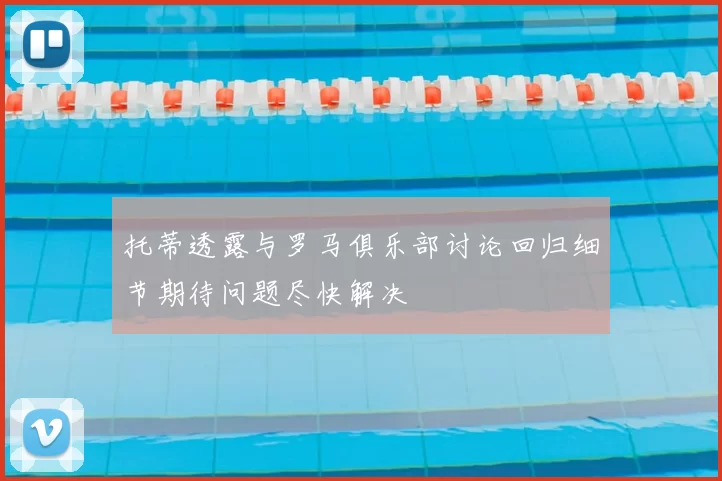 托蒂透露与罗马俱乐部讨论回归细节期待问题尽快解决