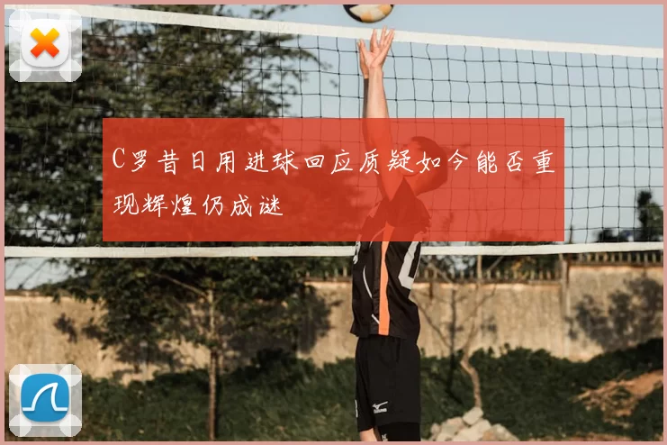 C罗昔日用进球回应质疑如今能否重现辉煌仍成谜