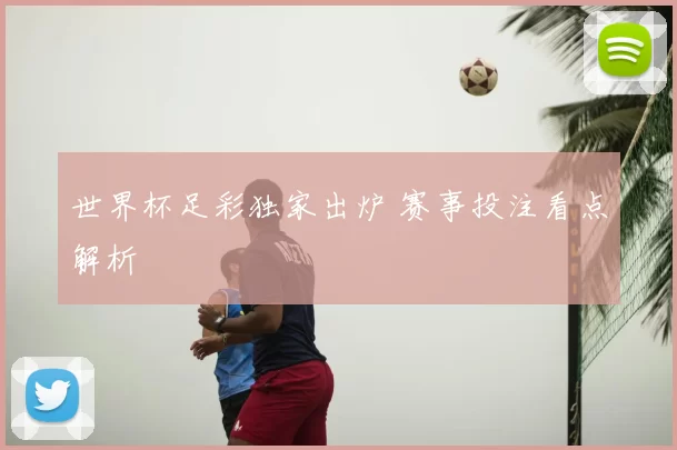 世界杯足彩独家出炉 赛事投注看点解析
