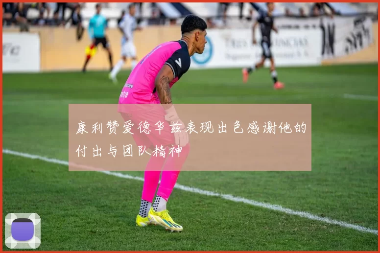康利赞爱德华兹表现出色感谢他的付出与团队精神