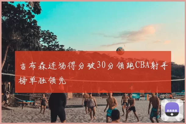 吉布森连场得分破30分领跑CBA射手榜单独领先