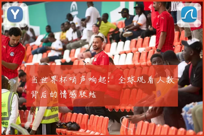 当世界杯哨声响起：全球观看人数背后的情感联结