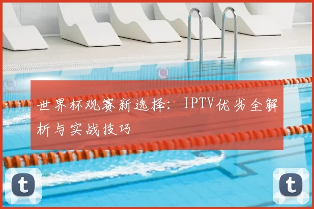 世界杯观赛新选择：IPTV优劣全解析与实战技巧