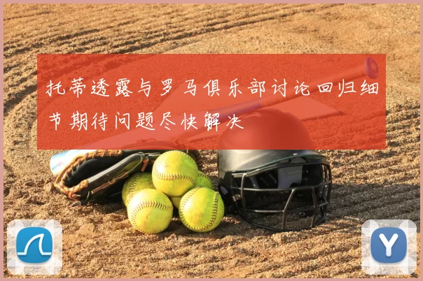 托蒂透露与罗马俱乐部讨论回归细节期待问题尽快解决