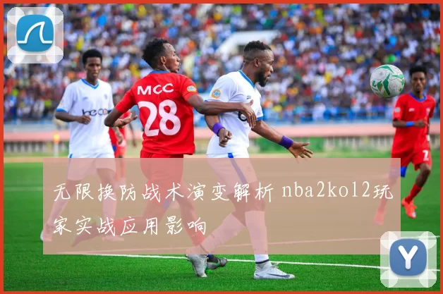 无限换防战术演变解析 nba2kol2玩家实战应用影响