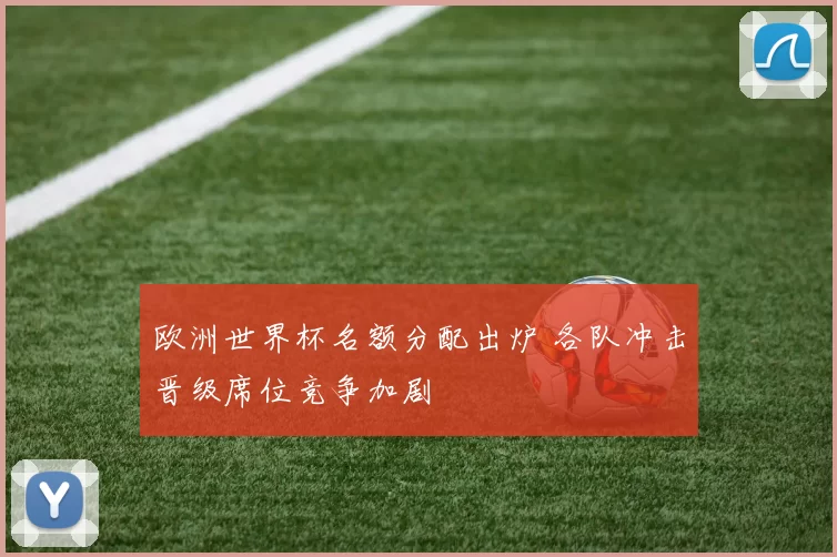 欧洲世界杯名额分配出炉 各队冲击晋级席位竞争加剧