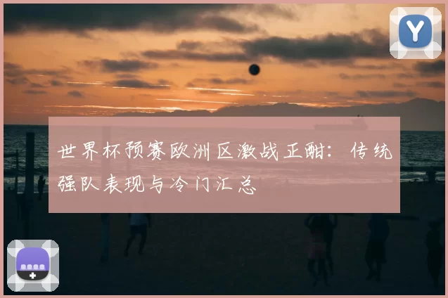世界杯预赛欧洲区激战正酣：传统强队表现与冷门汇总