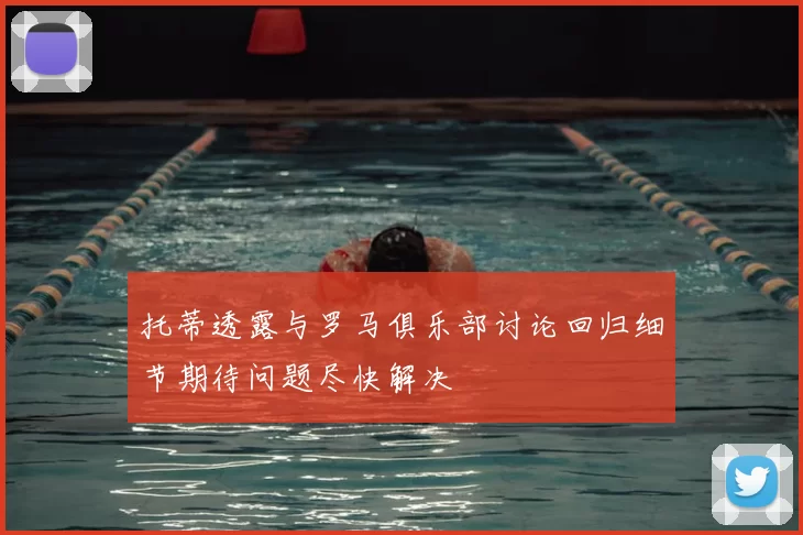 托蒂透露与罗马俱乐部讨论回归细节期待问题尽快解决