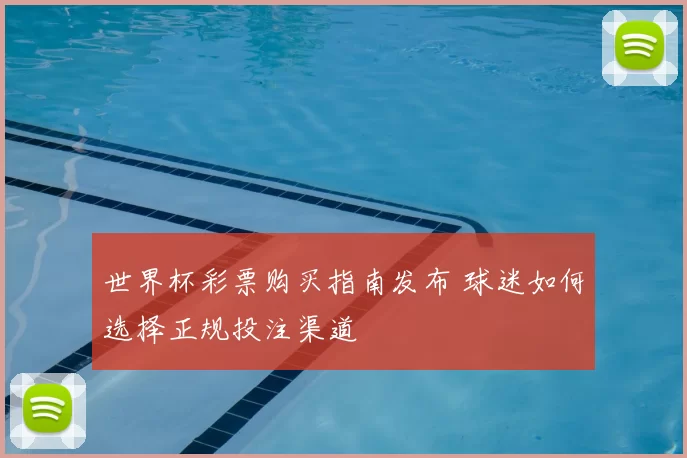 世界杯彩票购买指南发布 球迷如何选择正规投注渠道
