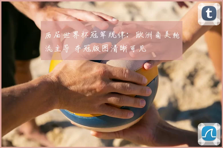 历届世界杯冠军规律：欧洲南美轮流主导 夺冠版图清晰可见