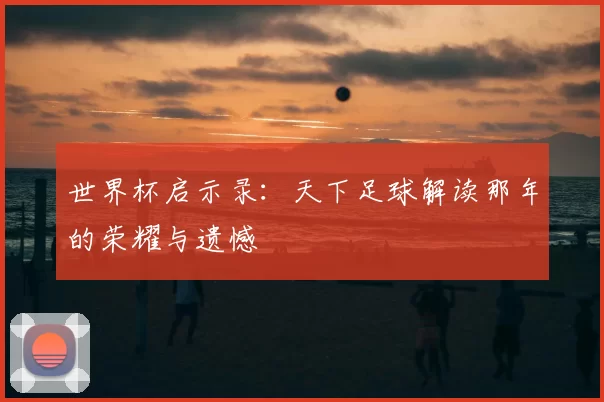 世界杯启示录：天下足球解读那年的荣耀与遗憾