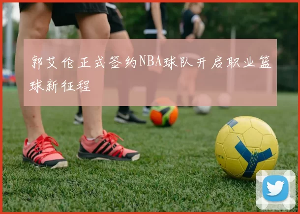 郭艾伦正式签约NBA球队开启职业篮球新征程