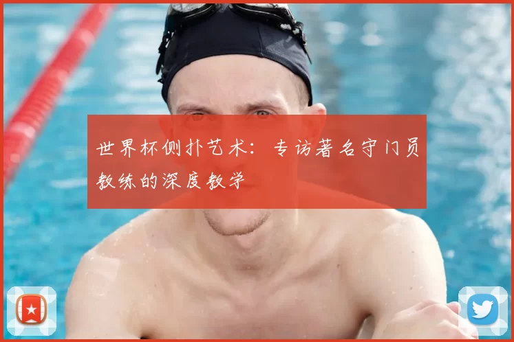 世界杯侧扑艺术：专访著名守门员教练的深度教学