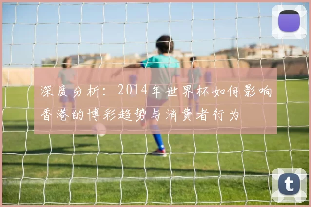 深度分析：2014年世界杯如何影响香港的博彩趋势与消费者行为