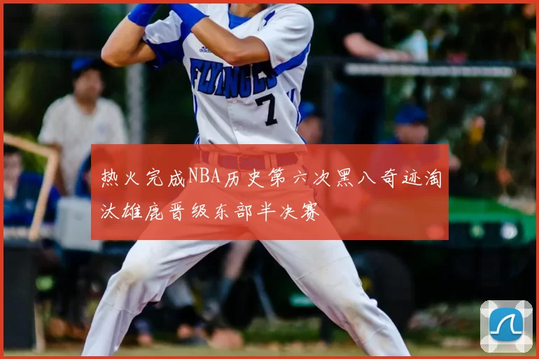 热火完成NBA历史第六次黑八奇迹淘汰雄鹿晋级东部半决赛