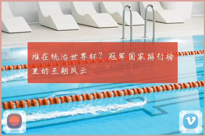 谁在统治世界杯？冠军国家排行榜里的王朝风云