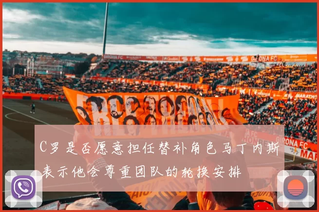 C罗是否愿意担任替补角色马丁内斯表示他会尊重团队的轮换安排