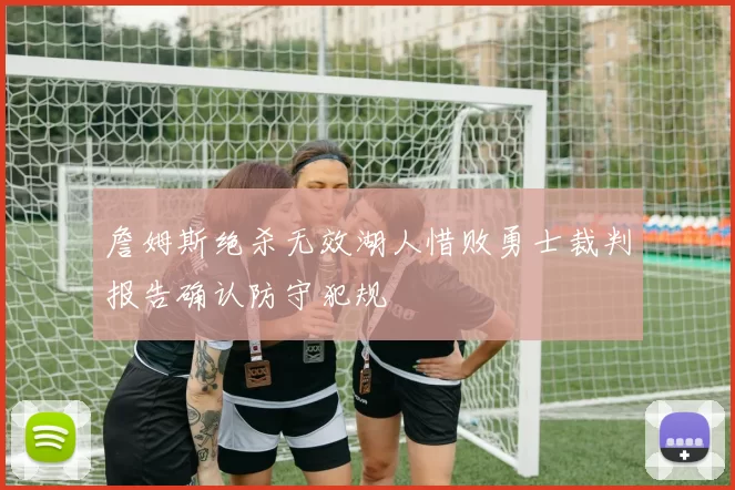 詹姆斯绝杀无效湖人惜败勇士裁判报告确认防守犯规