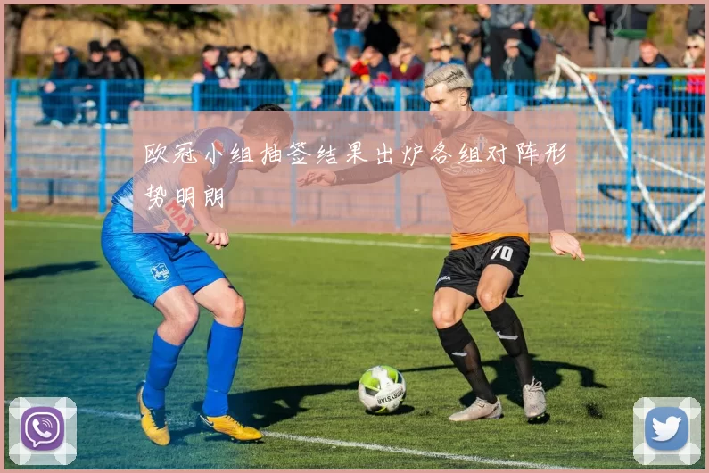 欧冠小组抽签结果出炉各组对阵形势明朗