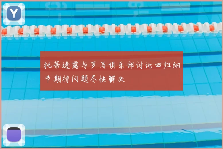 托蒂透露与罗马俱乐部讨论回归细节期待问题尽快解决