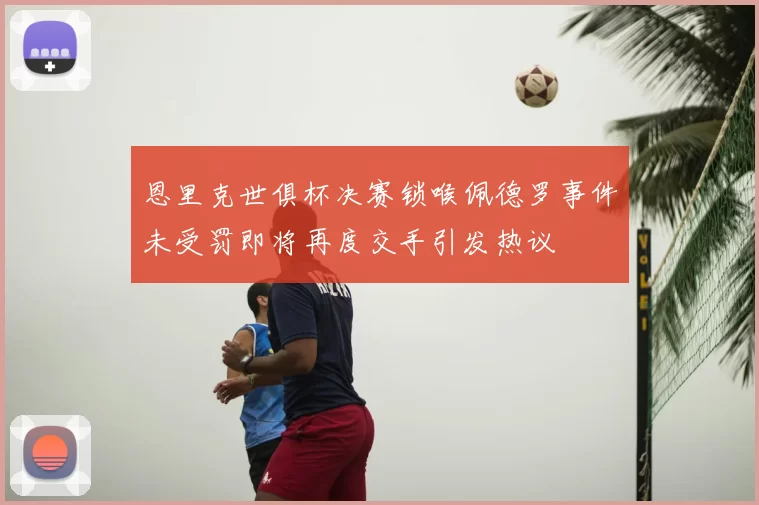 恩里克世俱杯决赛锁喉佩德罗事件未受罚即将再度交手引发热议