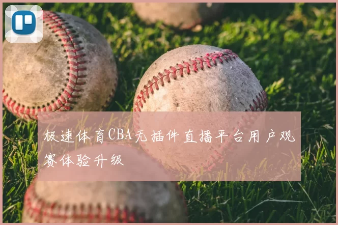 极速体育CBA无插件直播平台用户观赛体验升级