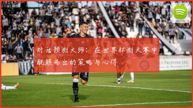 对话预测大师:在世界杯测大赛中脱颖而出的策略与心得