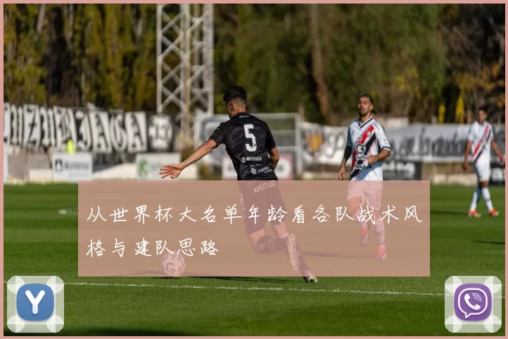 从世界杯大名单年龄看各队战术风格与建队思路