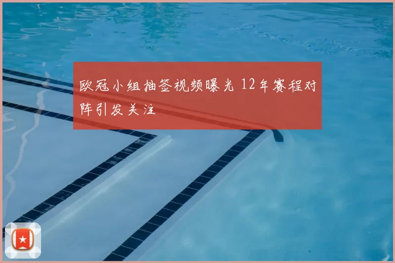 欧冠小组抽签视频曝光 12年赛程对阵引发关注