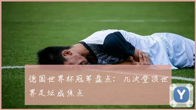 德国世界杯冠军盘点：几次登顶世界足坛成焦点