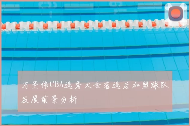 万圣伟CBA选秀大会落选后加盟球队发展前景分析