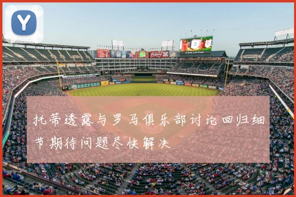 托蒂透露与罗马俱乐部讨论回归细节期待问题尽快解决