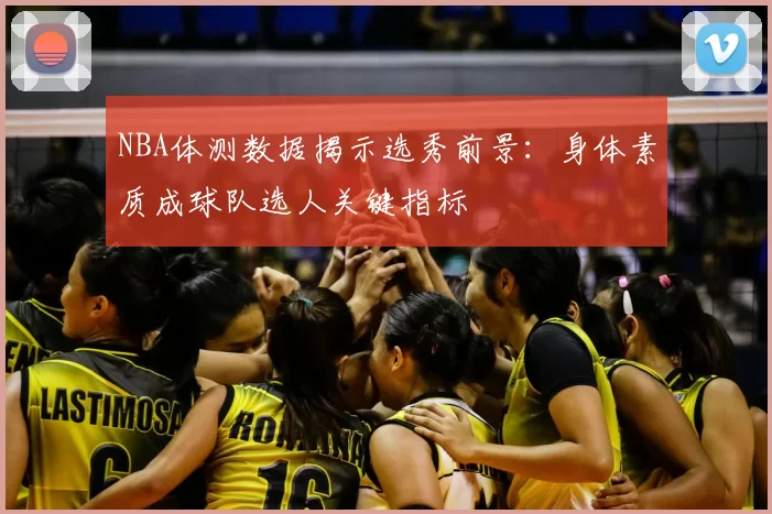 NBA体测数据揭示选秀前景：身体素质成球队选人关键指标