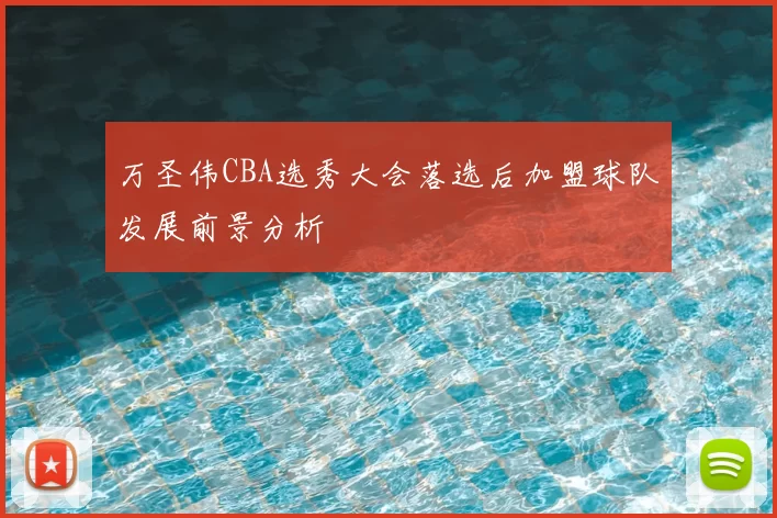 万圣伟CBA选秀大会落选后加盟球队发展前景分析
