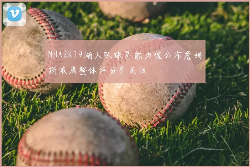 NBA2K19湖人队球员能力值公布詹姆斯浓眉整体评分引关注