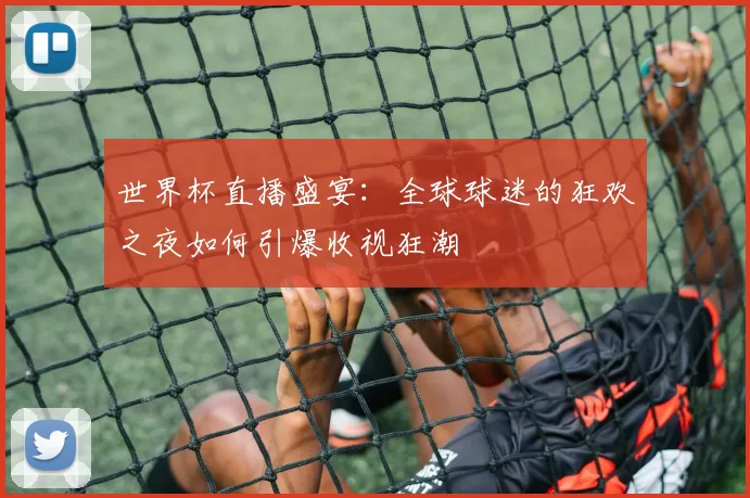 世界杯直播盛宴:全球球迷的狂欢之夜如何引爆收视狂潮