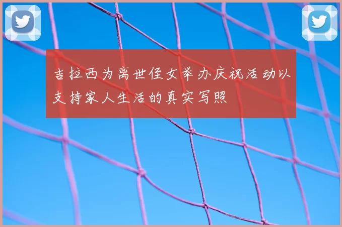 吉拉西为离世侄女举办庆祝活动以支持家人生活的真实写照