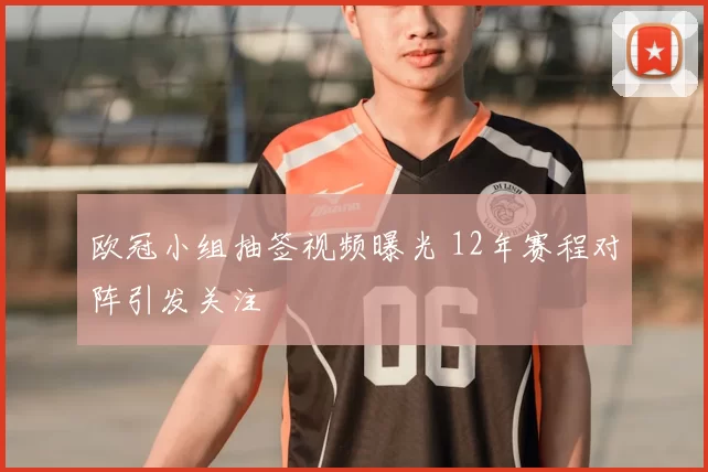 欧冠小组抽签视频曝光 12年赛程对阵引发关注
