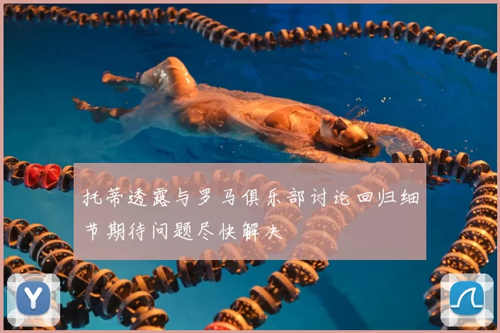 托蒂透露与罗马俱乐部讨论回归细节期待问题尽快解决