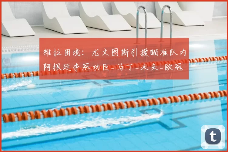 维拉困境:尤文图斯引援瞄准队内阿根廷夺冠功臣_马丁_未来_欧冠