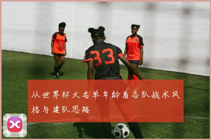 从世界杯大名单年龄看各队战术风格与建队思路