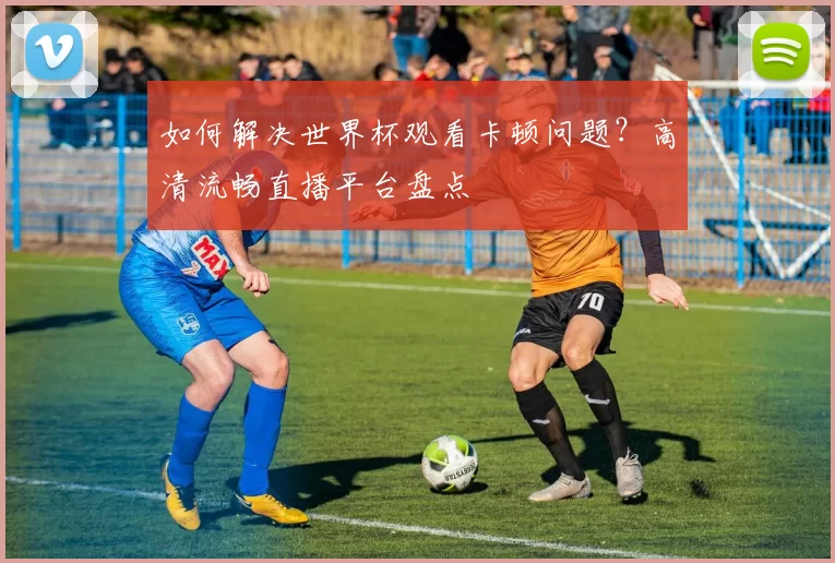 如何解决世界杯观看卡顿问题?高清流畅直播平台盘点