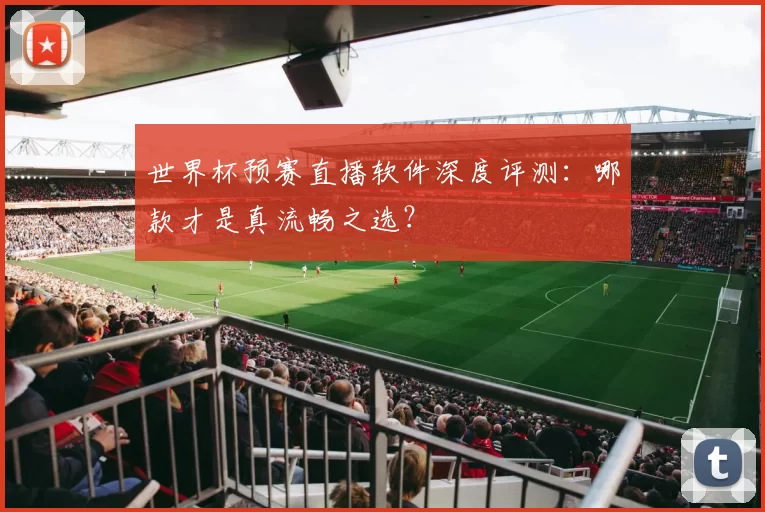 世界杯预赛直播软件深度评测：哪款才是真流畅之选？