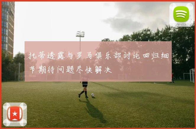 托蒂透露与罗马俱乐部讨论回归细节期待问题尽快解决