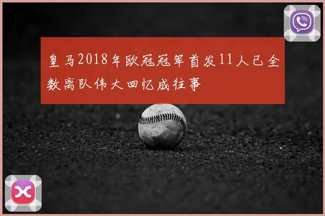 皇马2018年欧冠冠军首发11人已全数离队伟大回忆成往事