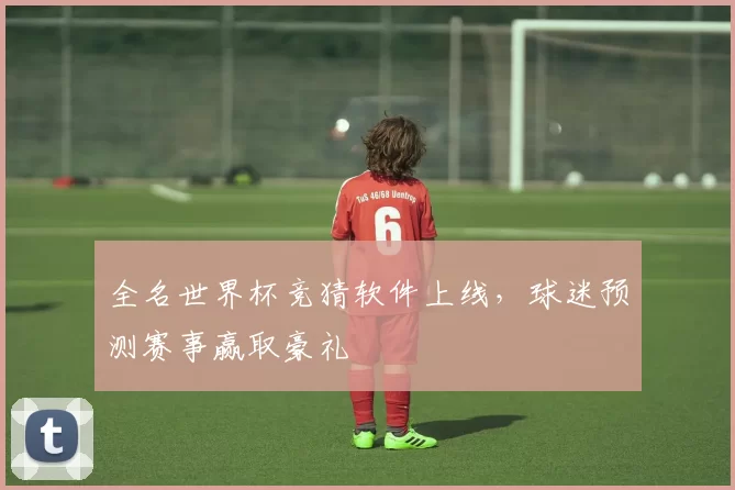 全名世界杯竞猜软件上线，球迷预测赛事赢取豪礼
