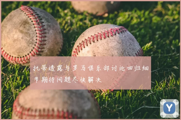 托蒂透露与罗马俱乐部讨论回归细节期待问题尽快解决