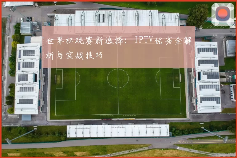 世界杯观赛新选择:IPTV优劣全解析与实战技巧