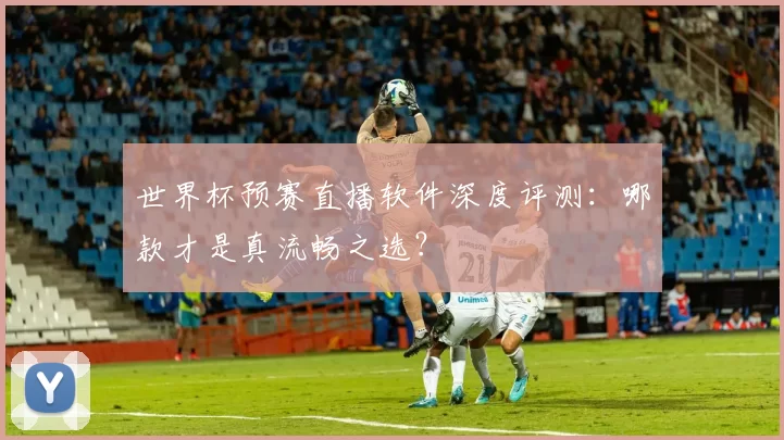 世界杯预赛直播软件深度评测：哪款才是真流畅之选？