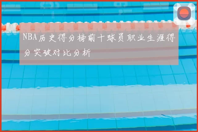 NBA历史得分榜前十球员职业生涯得分突破对比分析